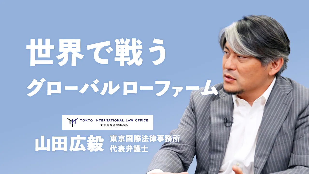 四大・外資出身の弁護士が集う｜日本発のグローバル法律事務所【東京国際法律事務所/ 山田広毅 代表弁護士】